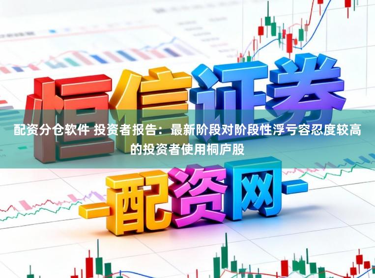 配资分仓软件 投资者报告：最新阶段对阶段性浮亏容忍度较高的投资者使用桐庐股