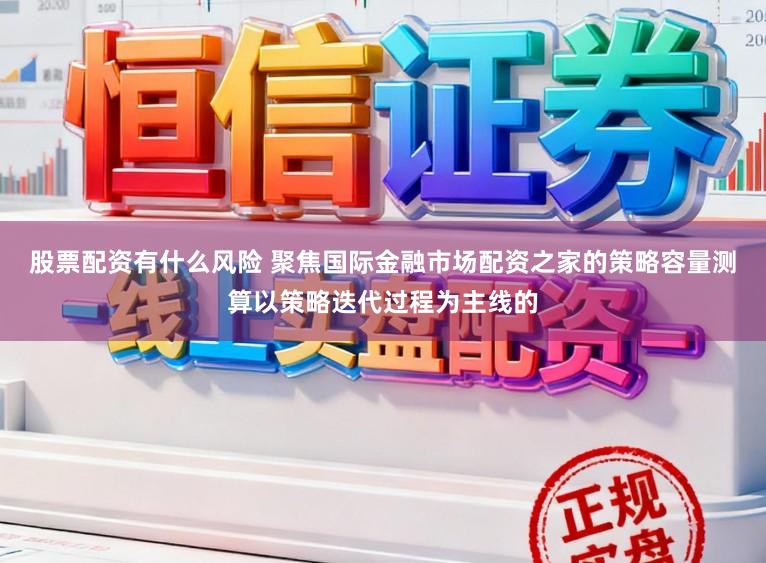 股票配资有什么风险 聚焦国际金融市场配资之家的策略容量测算以策略迭代过程为主线的