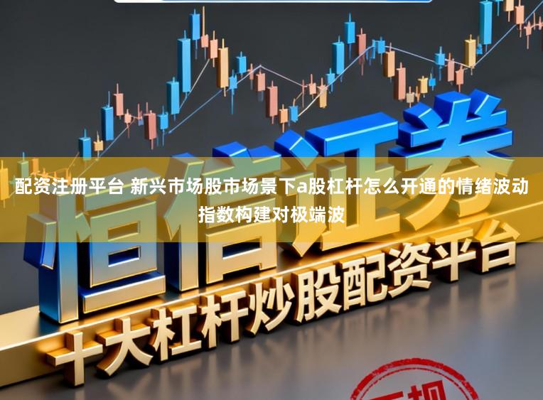 配资注册平台 新兴市场股市场景下a股杠杆怎么开通的情绪波动指数构建对极端波