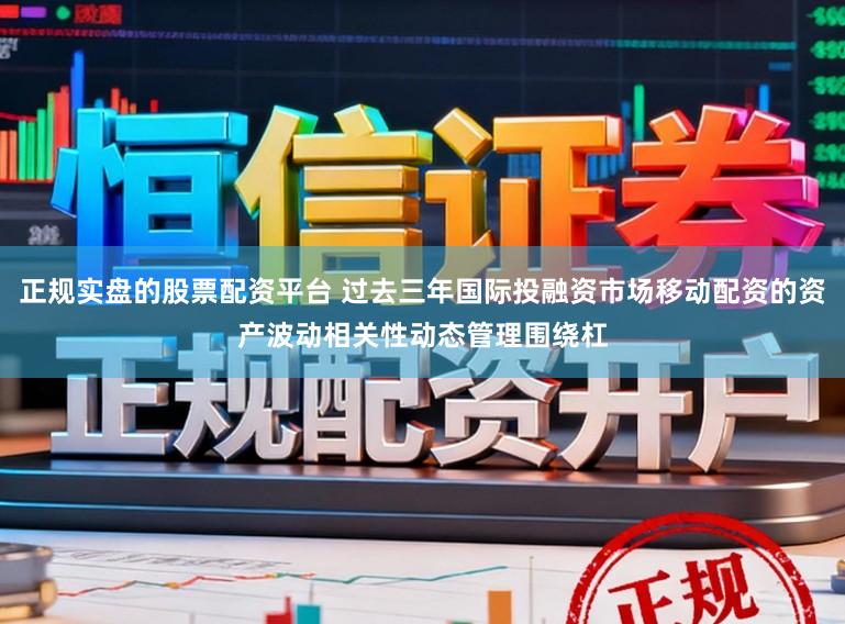 正规实盘的股票配资平台 过去三年国际投融资市场移动配资的资产波动相关性动态管理围绕杠