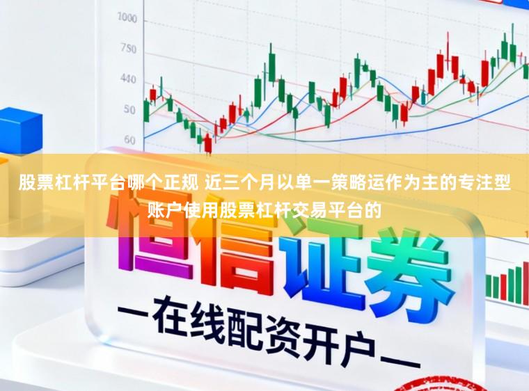 股票杠杆平台哪个正规 近三个月以单一策略运作为主的专注型账户使用股票杠杆交易平台的