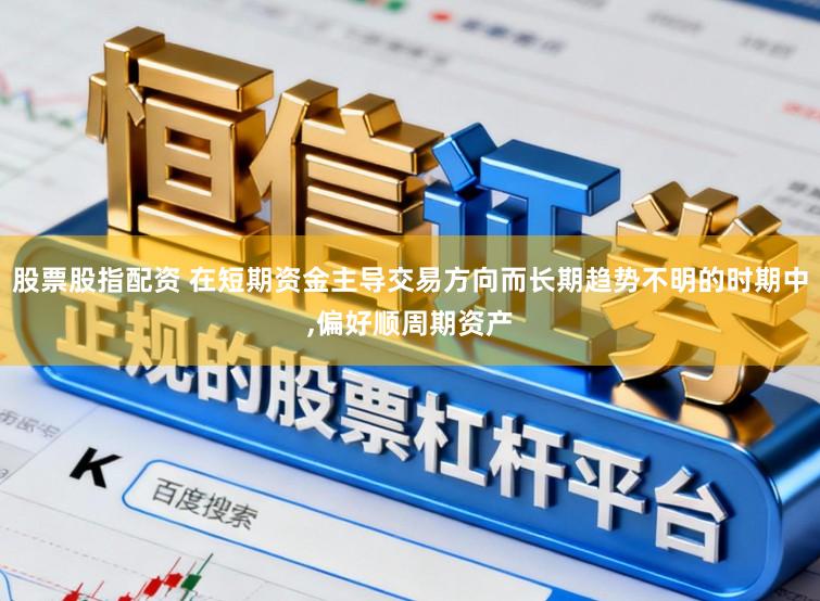 股票股指配资 在短期资金主导交易方向而长期趋势不明的时期中,偏好顺周期资产
