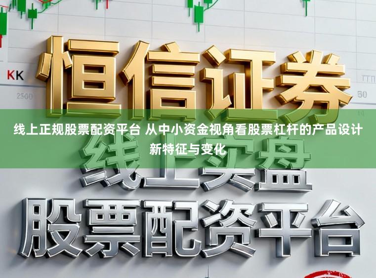 线上正规股票配资平台 从中小资金视角看股票杠杆的产品设计新特征与变化