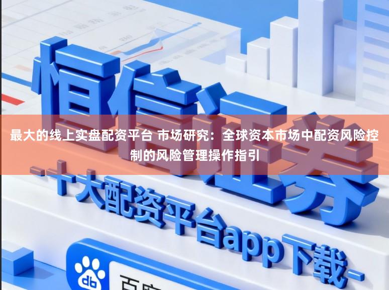 最大的线上实盘配资平台 市场研究：全球资本市场中配资风险控制的风险管理操作指引