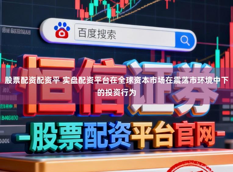股票配资配资平 实盘配资平台在全球资本市场在震荡市环境中下的投资行为