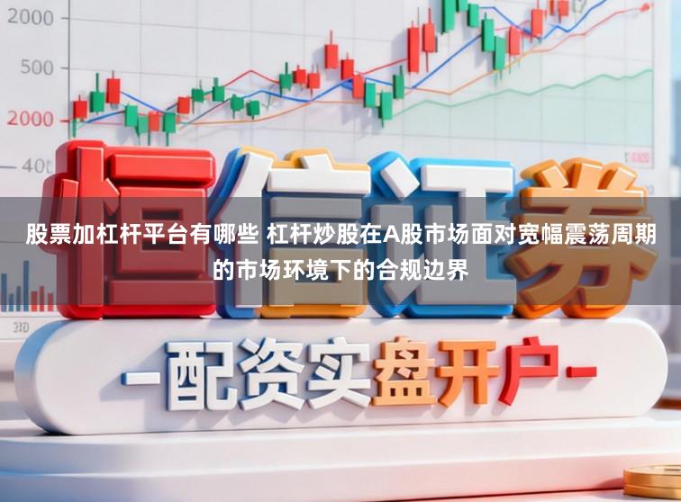 股票加杠杆平台有哪些 杠杆炒股在A股市场面对宽幅震荡周期的市场环境下的合规边界