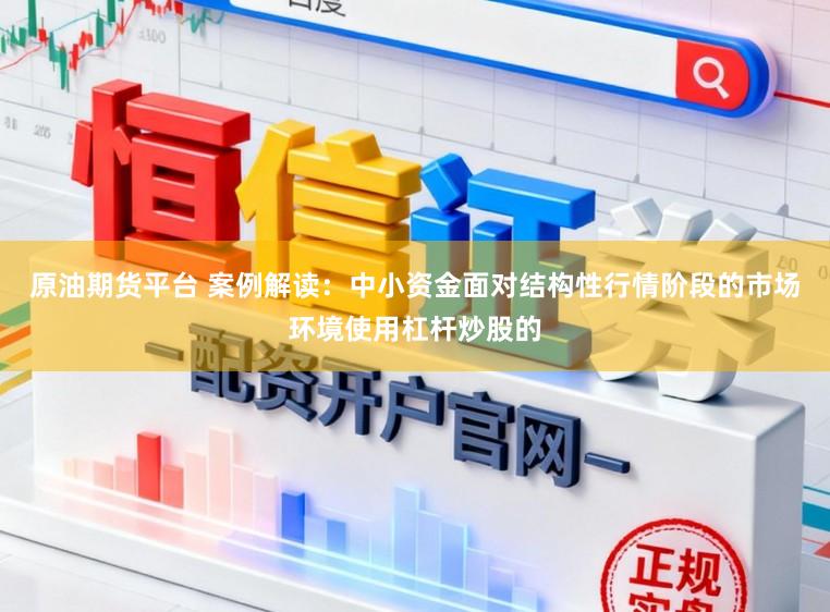 原油期货平台 案例解读：中小资金面对结构性行情阶段的市场环境使用杠杆炒股的
