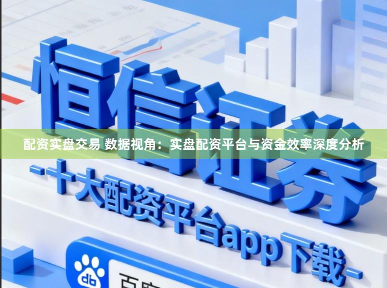 配资实盘交易 数据视角：实盘配资平台与资金效率深度分析
