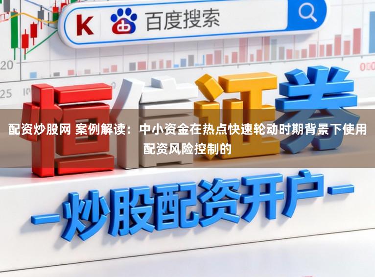 配资炒股网 案例解读：中小资金在热点快速轮动时期背景下使用配资风险控制的