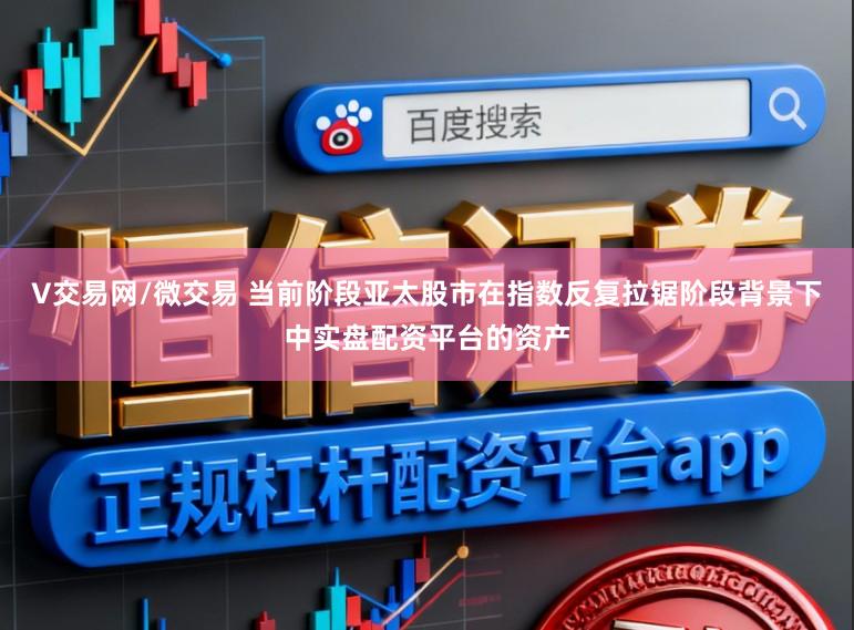 V交易网/微交易 当前阶段亚太股市在指数反复拉锯阶段背景下中实盘配资平台的资产