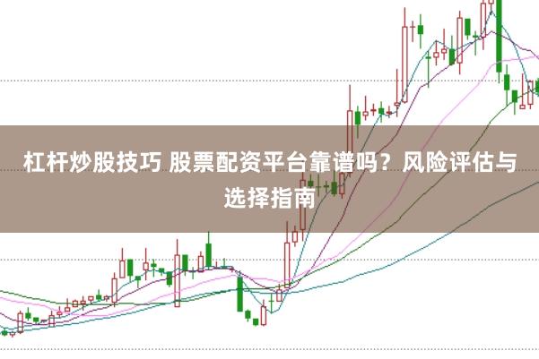 杠杆炒股技巧 股票配资平台靠谱吗？风险评估与选择指南