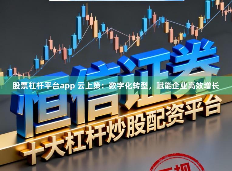 股票杠杆平台app 云上策：数字化转型，赋能企业高效增长