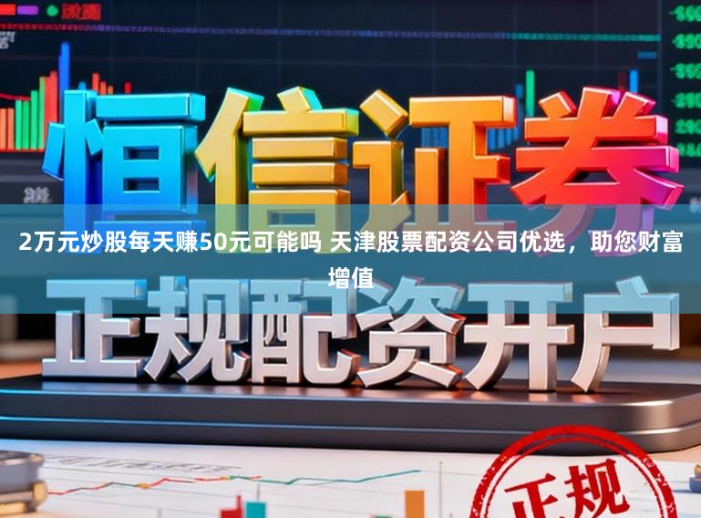 2万元炒股每天赚50元可能吗 天津股票配资公司优选，助您财富增值