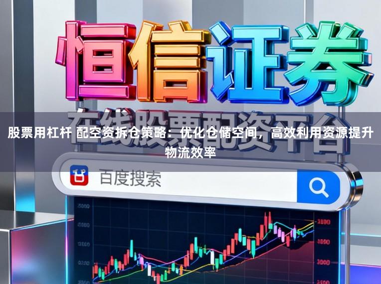 股票用杠杆 配空资拆仓策略：优化仓储空间，高效利用资源提升物流效率