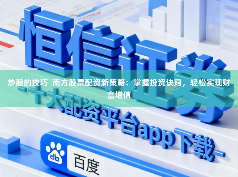 炒股的技巧  南方股票配资新策略：掌握投资诀窍，轻松实现财富增值
