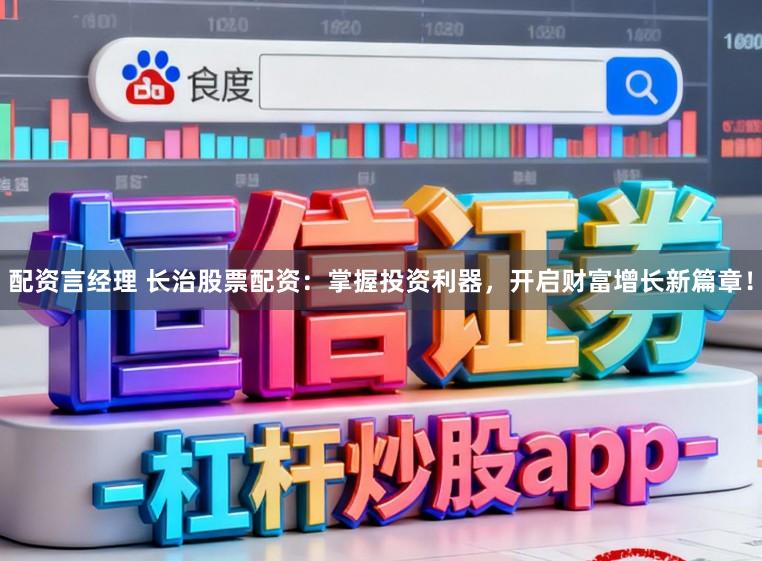 配资言经理 长治股票配资：掌握投资利器，开启财富增长新篇章！