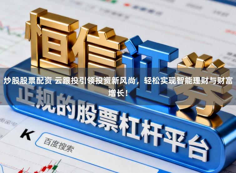 炒股股票配资 云跟投引领投资新风尚，轻松实现智能理财与财富增长！