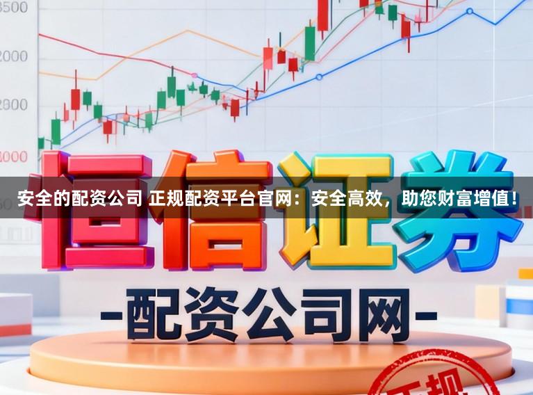 安全的配资公司 正规配资平台官网：安全高效，助您财富增值！