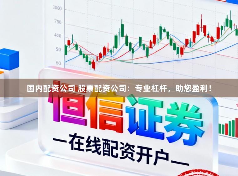 国内配资公司 股票配资公司：专业杠杆，助您盈利！