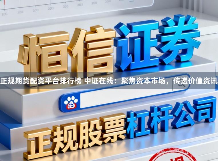 正规期货配资平台排行榜 中证在线：聚焦资本市场，传递价值资讯