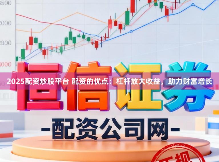 2025配资炒股平台 配资的优点：杠杆放大收益，助力财富增长