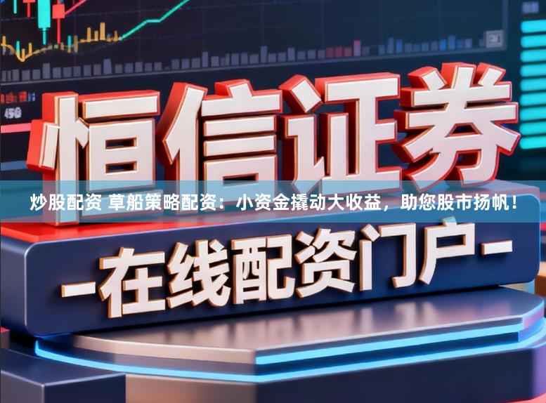 炒股配资 草船策略配资：小资金撬动大收益，助您股市扬帆！