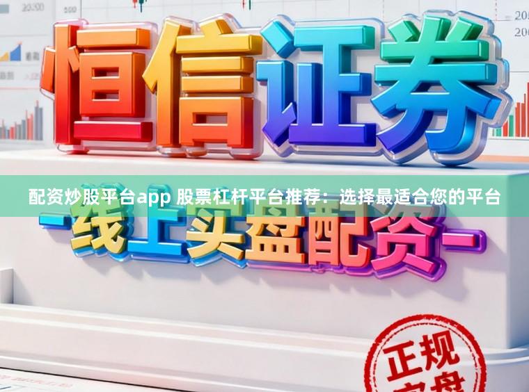 配资炒股平台app 股票杠杆平台推荐：选择最适合您的平台