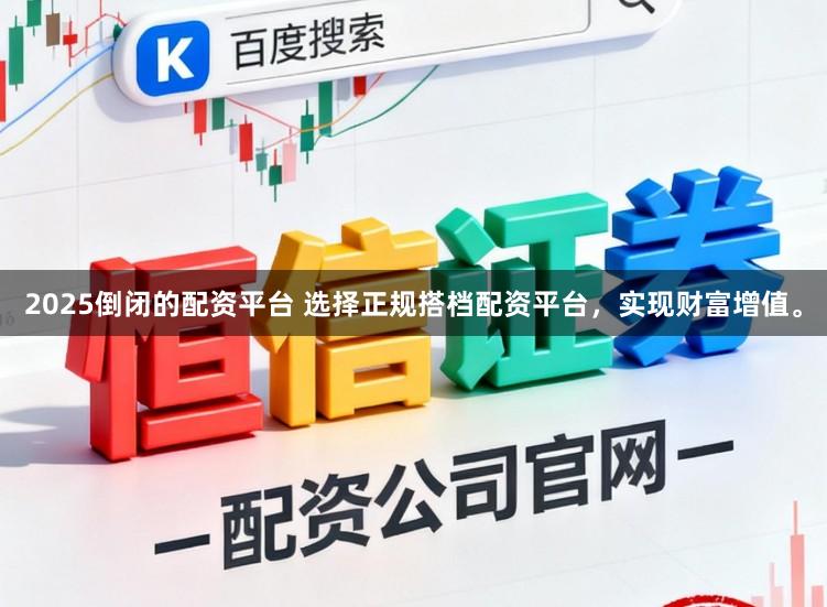 2025倒闭的配资平台 选择正规搭档配资平台，实现财富增值。
