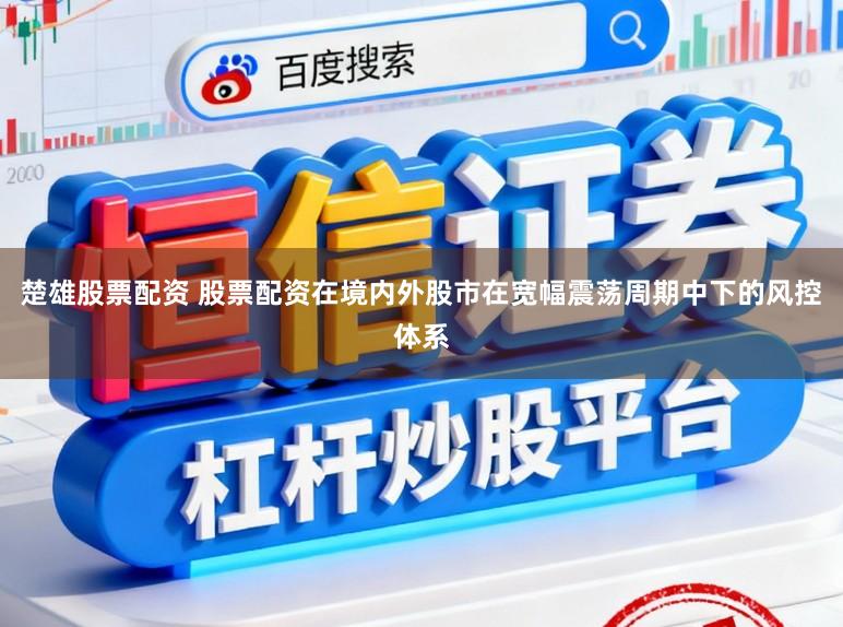 楚雄股票配资 股票配资在境内外股市在宽幅震荡周期中下的风控体系