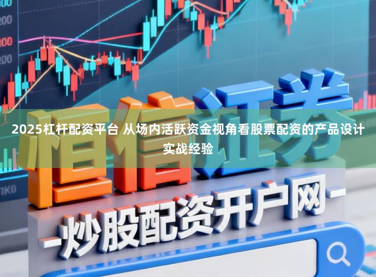2025杠杆配资平台 从场内活跃资金视角看股票配资的产品设计实战经验
