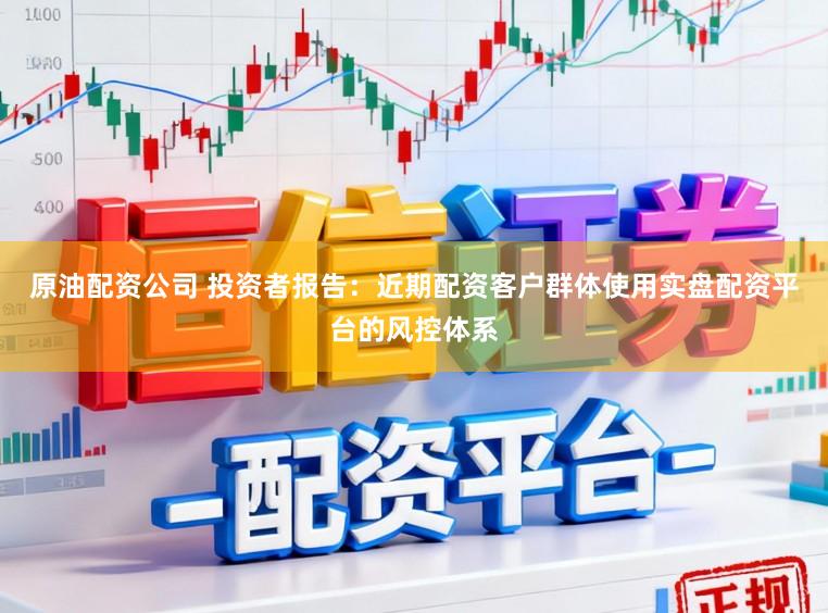 原油配资公司 投资者报告：近期配资客户群体使用实盘配资平台的风控体系