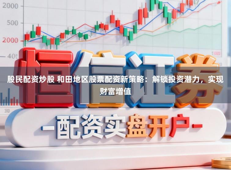 股民配资炒股 和田地区股票配资新策略：解锁投资潜力，实现财富增值