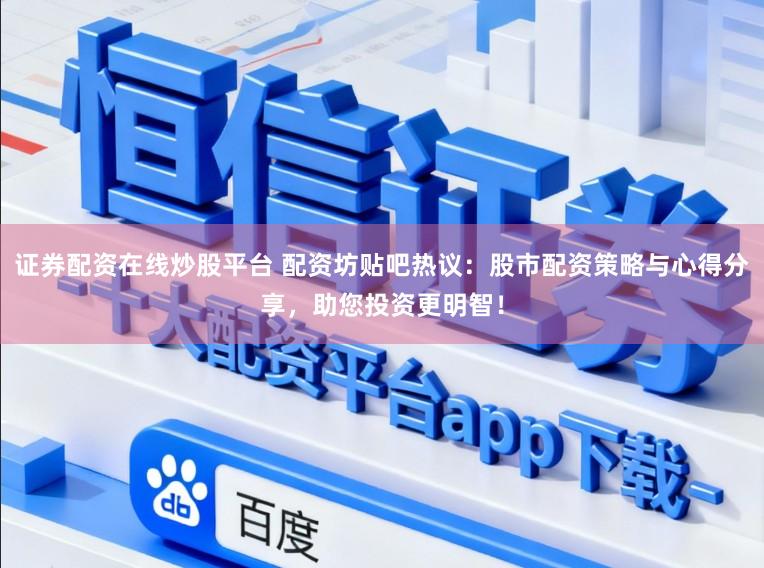 证券配资在线炒股平台 配资坊贴吧热议：股市配资策略与心得分享，助您投资更明智！