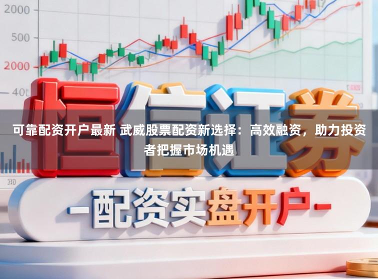 可靠配资开户最新 武威股票配资新选择：高效融资，助力投资者把握市场机遇