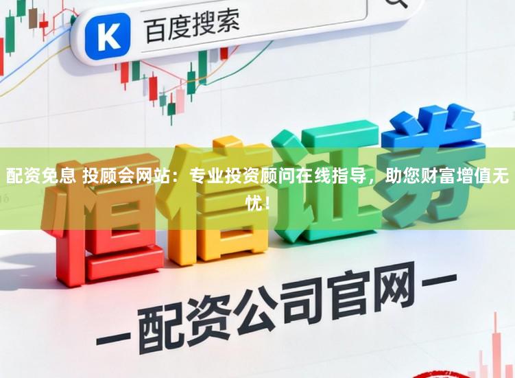 配资免息 投顾会网站：专业投资顾问在线指导，助您财富增值无忧！