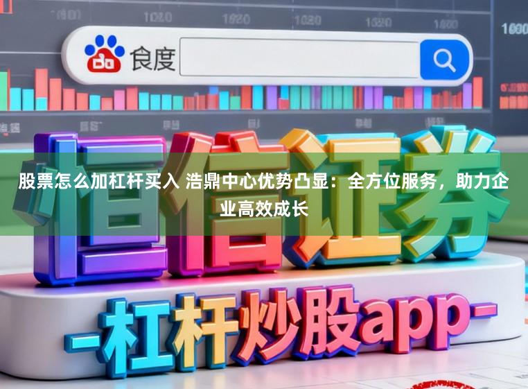 股票怎么加杠杆买入 浩鼎中心优势凸显：全方位服务，助力企业高效成长