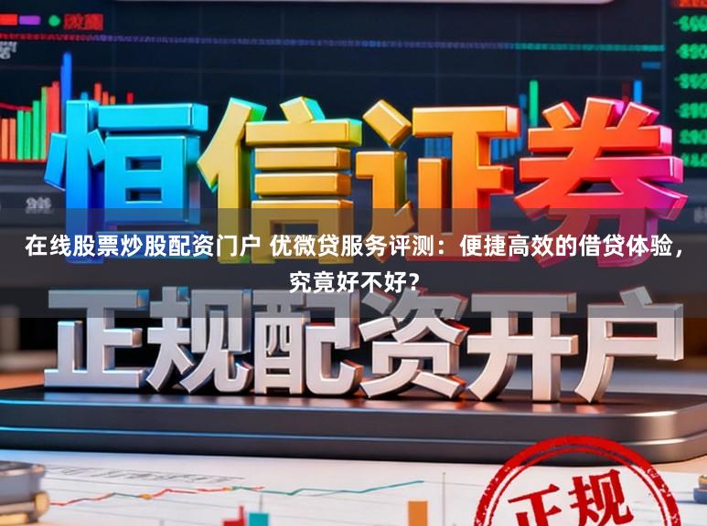 在线股票炒股配资门户 优微贷服务评测：便捷高效的借贷体验，究竟好不好？