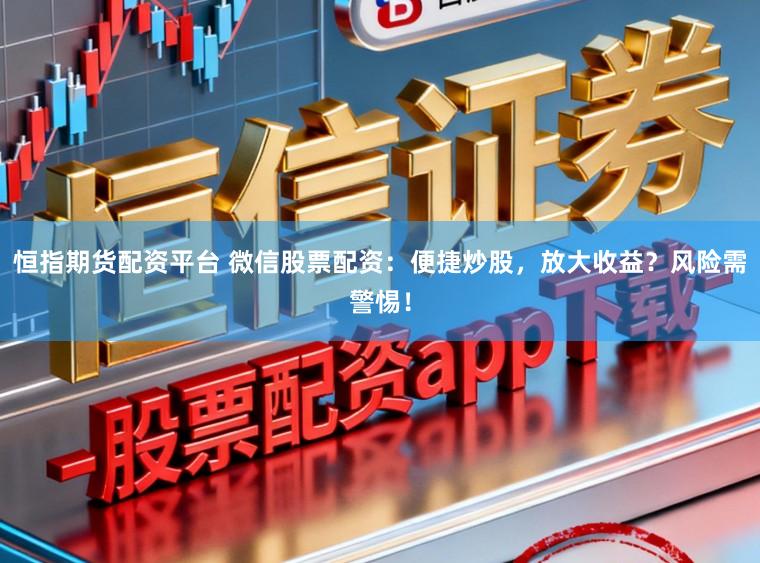 恒指期货配资平台 微信股票配资：便捷炒股，放大收益？风险需警惕！