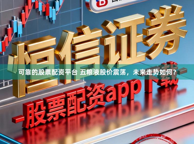 可靠的股票配资平台 五粮液股价震荡，未来走势如何？