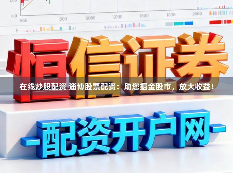 在线炒股配资 淄博股票配资：助您掘金股市，放大收益！