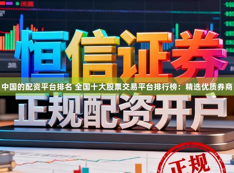 中国的配资平台排名 全国十大股票交易平台排行榜：精选优质券商