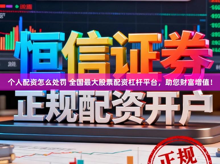 个人配资怎么处罚 全国最大股票配资杠杆平台，助您财富增值！