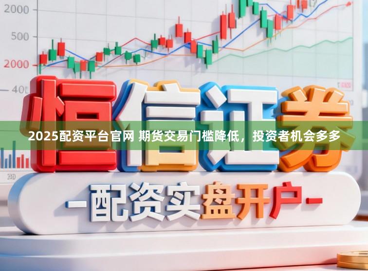 2025配资平台官网 期货交易门槛降低，投资者机会多多