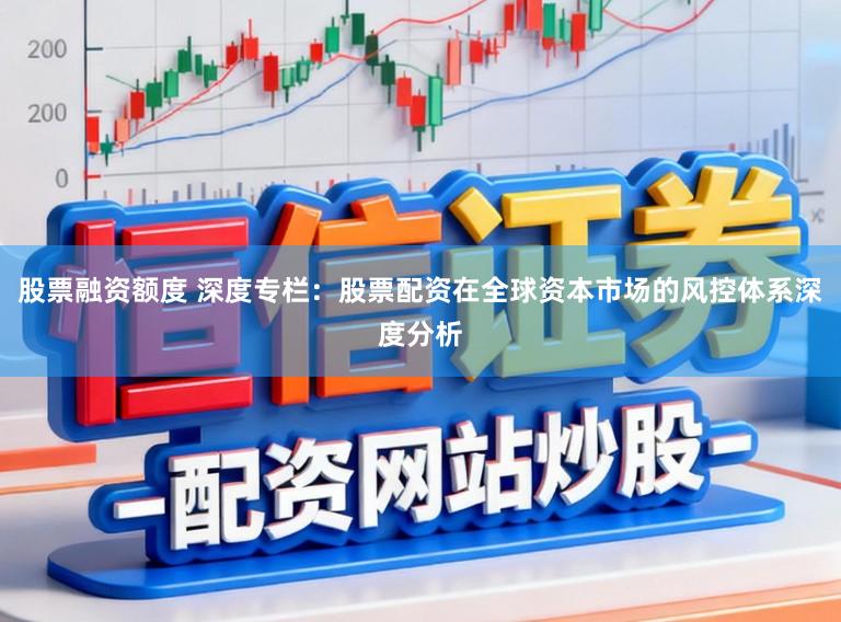 股票融资额度 深度专栏：股票配资在全球资本市场的风控体系深度分析