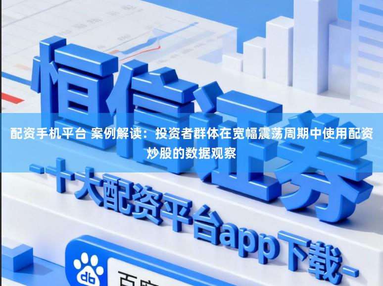 配资手机平台 案例解读：投资者群体在宽幅震荡周期中使用配资炒股的数据观察