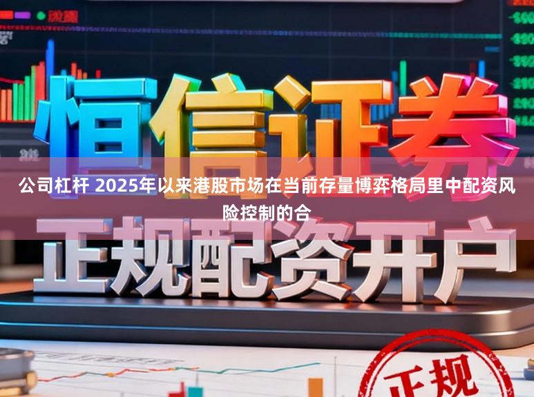 公司杠杆 2025年以来港股市场在当前存量博弈格局里中配资风险控制的合