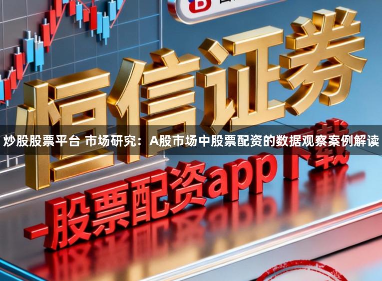 炒股股票平台 市场研究：A股市场中股票配资的数据观察案例解读