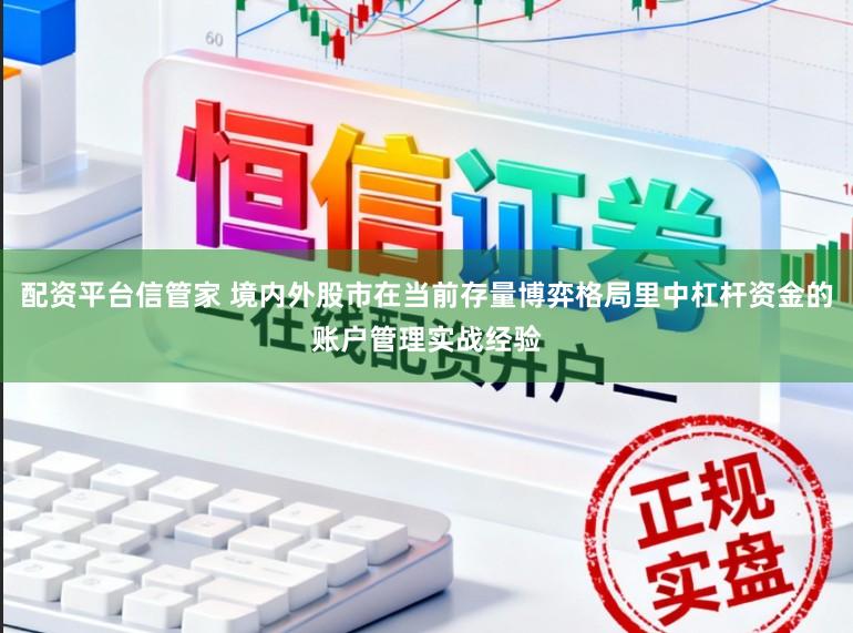 配资平台信管家 境内外股市在当前存量博弈格局里中杠杆资金的账户管理实战经验