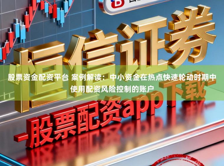 股票资金配资平台 案例解读：中小资金在热点快速轮动时期中使用配资风险控制的账户