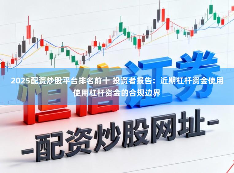 2025配资炒股平台排名前十 投资者报告：近期杠杆资金使用使用杠杆资金的合规边界